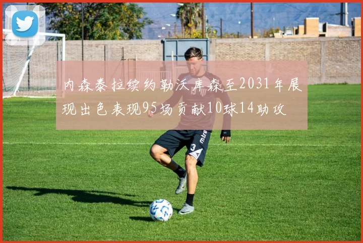 内森泰拉续约勒沃库森至2031年展现出色表现95场贡献10球14助攻