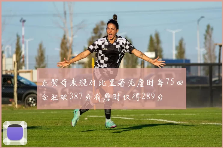 东契奇表现对比显著无詹时每75回合狂砍387分有詹时仅得289分