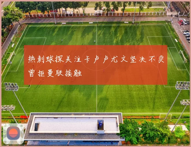 热刺球探关注卡卢卢尤文坚决不卖曾拒曼联接触