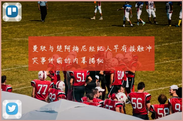 曼联与楚阿梅尼经纪人早有接触冲突事件前的内幕揭秘