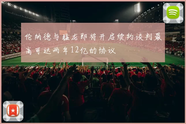 伦纳德与猛龙即将开启续约谈判最高可达两年12亿的协议