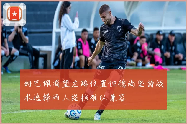 姆巴佩渴望左路位置但德尚坚持战术选择两人搭档难以兼容