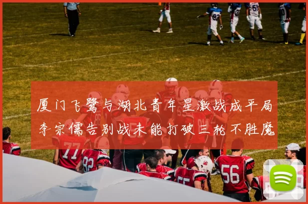 厦门飞鹭与湖北青年星激战成平局李宗儒告别战未能打破三轮不胜魔咒