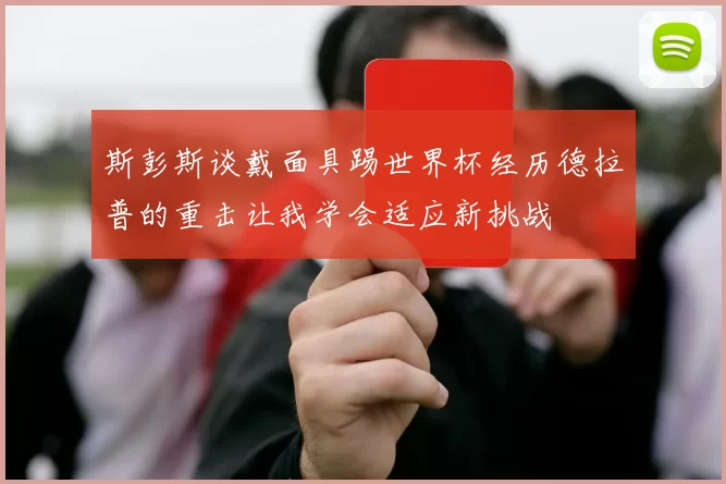 斯彭斯谈戴面具踢世界杯经历德拉普的重击让我学会适应新挑战