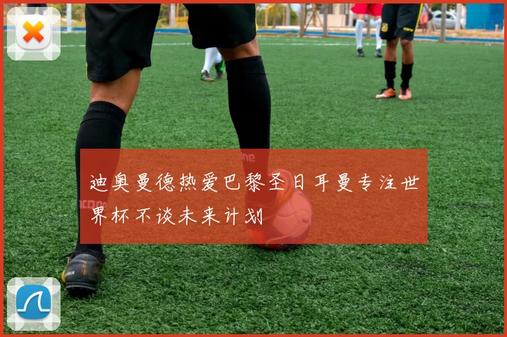 迪奥曼德热爱巴黎圣日耳曼专注世界杯不谈未来计划