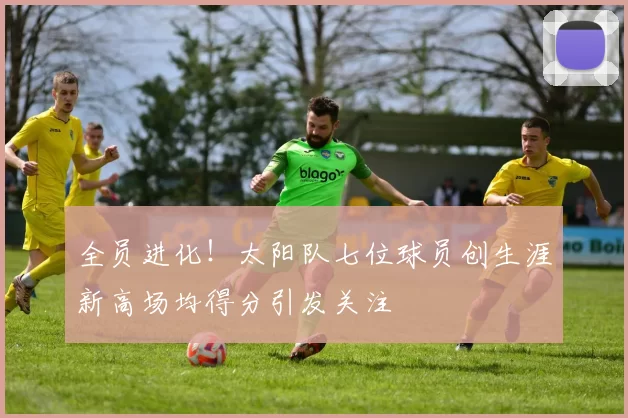 全员进化！太阳队七位球员创生涯新高场均得分引发关注