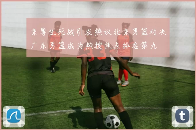 京粤生死战引发热议北京男篮对决广东男篮成为热搜焦点排名第九