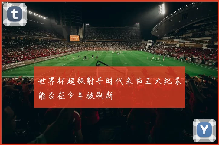 世界杯超级射手时代来临五大纪录能否在今年被刷新