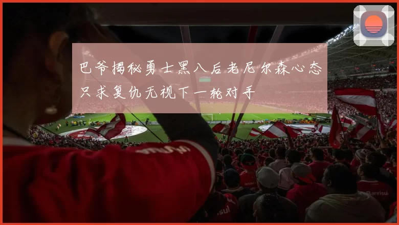 巴爷揭秘勇士黑八后老尼尔森心态只求复仇无视下一轮对手