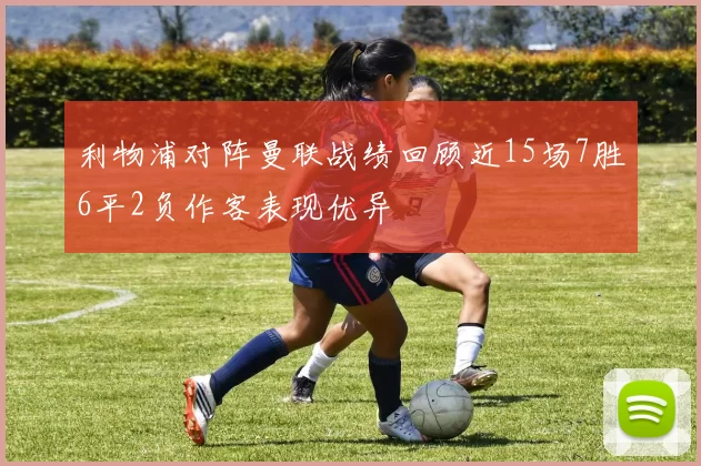 利物浦对阵曼联战绩回顾近15场7胜6平2负作客表现优异