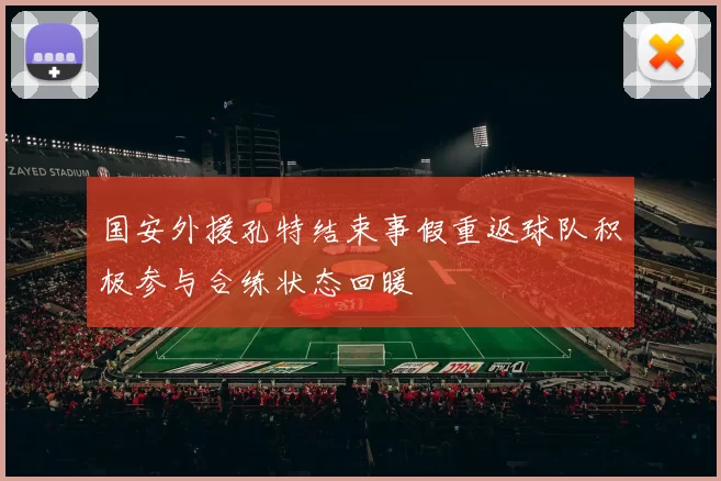 国安外援孔特结束事假重返球队积极参与合练状态回暖